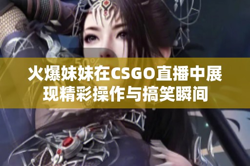 火爆妹妹在CSGO直播中展现精彩操作与搞笑瞬间