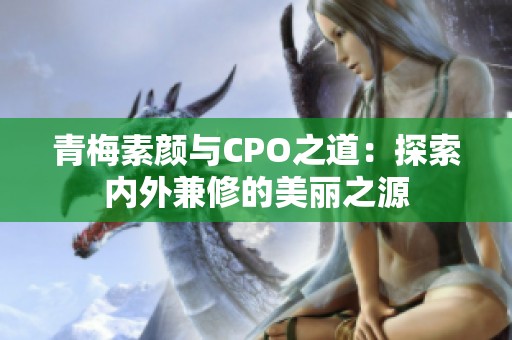 青梅素颜与CPO之道：探索内外兼修的美丽之源