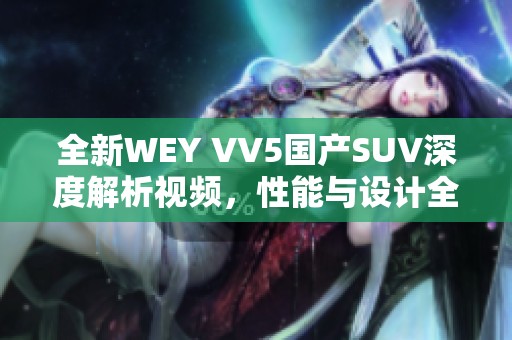 全新WEY VV5国产SUV深度解析视频，性能与设计全方位展现