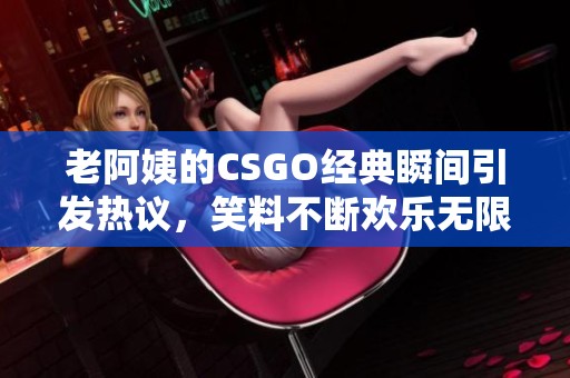 老阿姨的CSGO经典瞬间引发热议，笑料不断欢乐无限