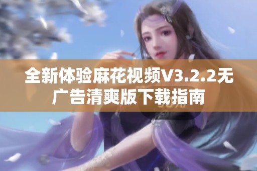 全新体验麻花视频V3.2.2无广告清爽版下载指南