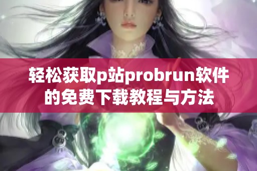 轻松获取p站probrun软件的免费下载教程与方法