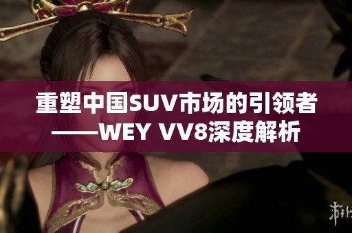 重塑中国SUV市场的引领者——WEY VV8深度解析