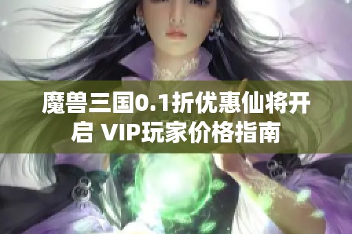 魔兽三国0.1折优惠仙将开启 VIP玩家价格指南