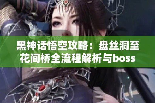 黑神话悟空攻略：盘丝洞至花间桥全流程解析与boss战技巧分享