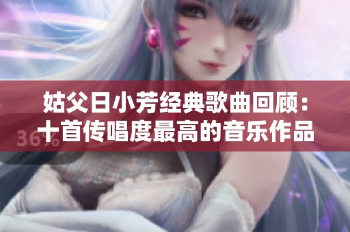 姑父日小芳经典歌曲回顾：十首传唱度最高的音乐作品推荐