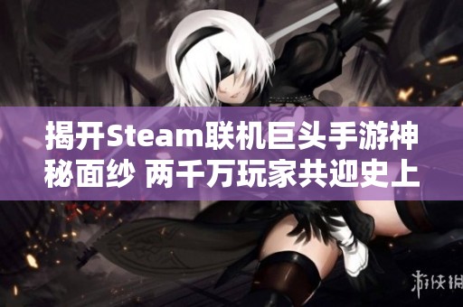 揭开Steam联机巨头手游神秘面纱 两千万玩家共迎史上最低狂欢盛宴