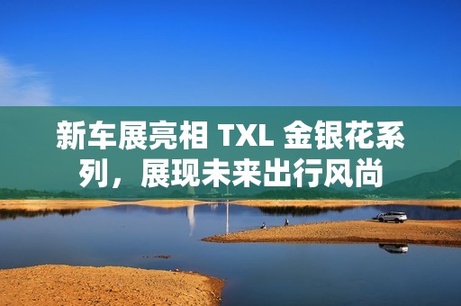 新车展亮相 TXL 金银花系列，展现未来出行风尚