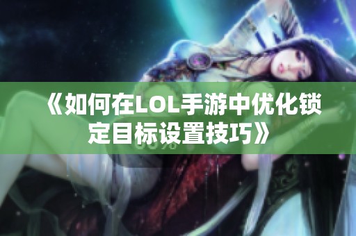 《如何在LOL手游中优化锁定目标设置技巧》