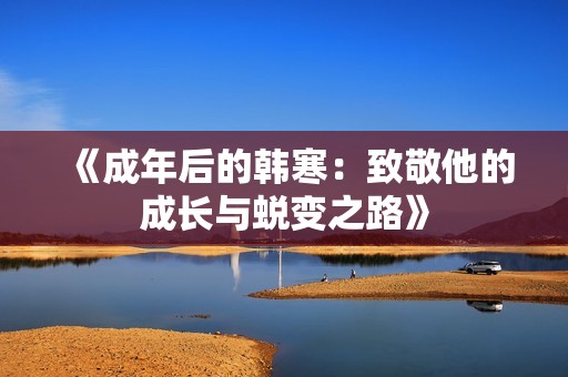 《成年后的韩寒：致敬他的成长与蜕变之路》