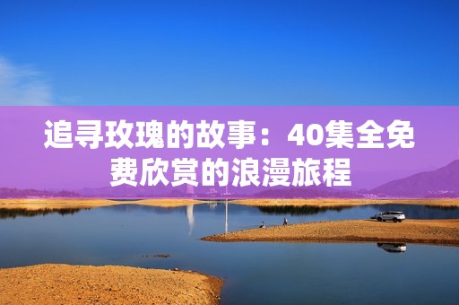 追寻玫瑰的故事：40集全免费欣赏的浪漫旅程