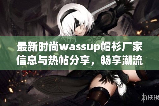 最新时尚wassup帽衫厂家信息与热帖分享，畅享潮流风尚