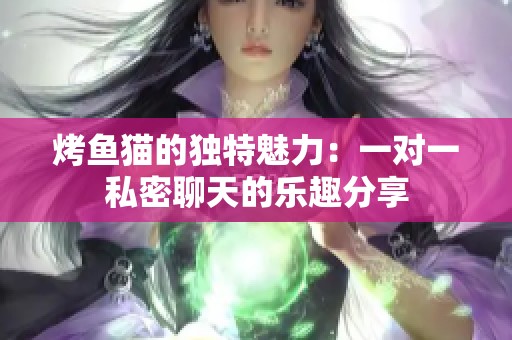 烤鱼猫的独特魅力：一对一私密聊天的乐趣分享