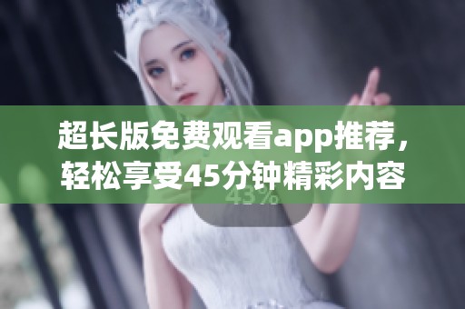 超长版免费观看app推荐，轻松享受45分钟精彩内容