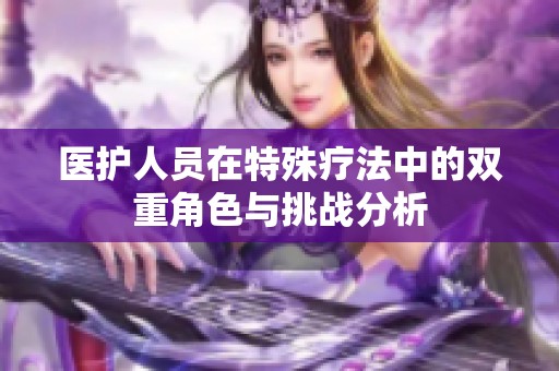 医护人员在特殊疗法中的双重角色与挑战分析