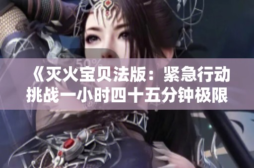 《灭火宝贝法版：紧急行动挑战一小时四十五分钟极限》