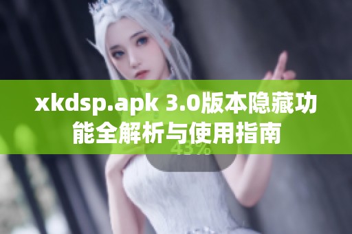 xkdsp.apk 3.0版本隐藏功能全解析与使用指南