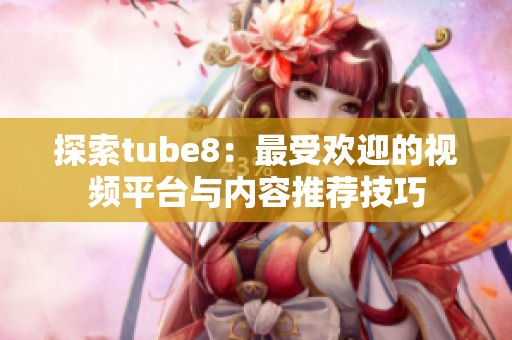 探索tube8：最受欢迎的视频平台与内容推荐技巧