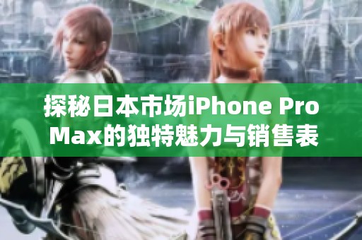 探秘日本市场iPhone Pro Max的独特魅力与销售表现