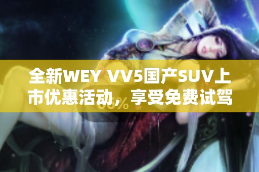 全新WEY VV5国产SUV上市优惠活动，享受免费试驾体验！