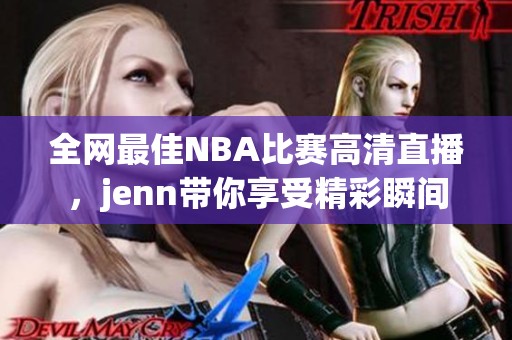 全网最佳NBA比赛高清直播，jenn带你享受精彩瞬间