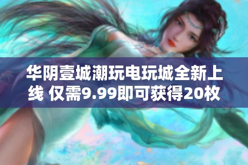 华阴壹城潮玩电玩城全新上线 仅需9.99即可获得20枚游戏币