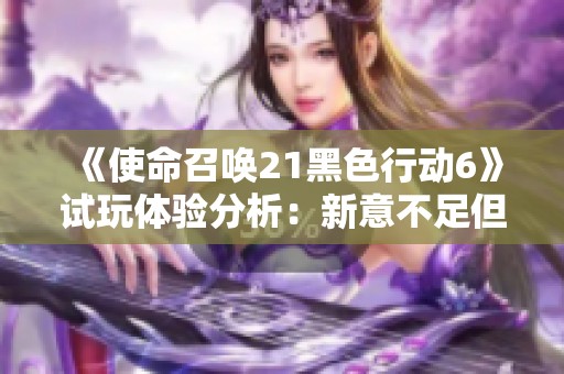 《使命召唤21黑色行动6》试玩体验分析：新意不足但力求稳定表现