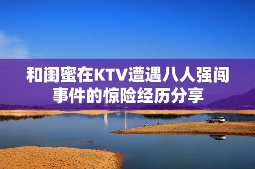 和闺蜜在KTV遭遇八人强闯事件的惊险经历分享