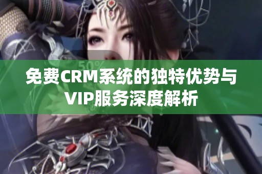 免费CRM系统的独特优势与VIP服务深度解析