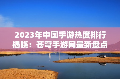 2023年中国手游热度排行揭晓：苍穹手游网最新盘点