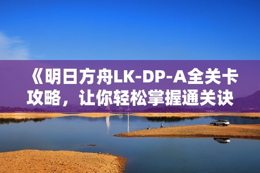 《明日方舟LK-DP-A全关卡攻略，让你轻松掌握通关诀窍！》