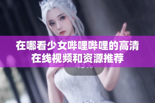 在哪看少女哔哩哔哩的高清在线视频和资源推荐