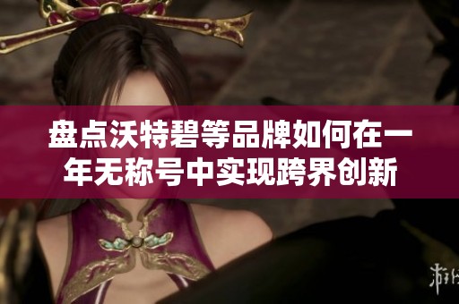 盘点沃特碧等品牌如何在一年无称号中实现跨界创新