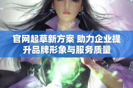 官网起草新方案 助力企业提升品牌形象与服务质量