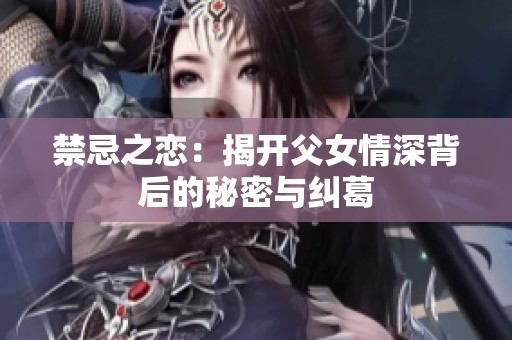 禁忌之恋：揭开父女情深背后的秘密与纠葛