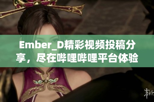 Ember_D精彩视频投稿分享，尽在哔哩哔哩平台体验更多内容