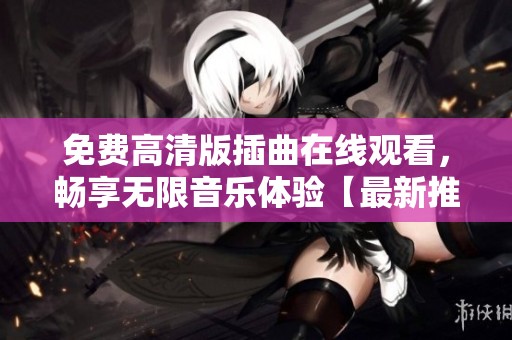 免费高清版插曲在线观看，畅享无限音乐体验【最新推荐】