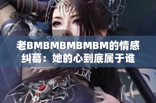 老BMBMBMBMBM的情感纠葛：她的心到底属于谁