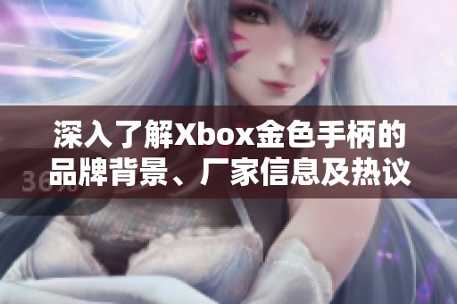 深入了解Xbox金色手柄的品牌背景、厂家信息及热议图片解析