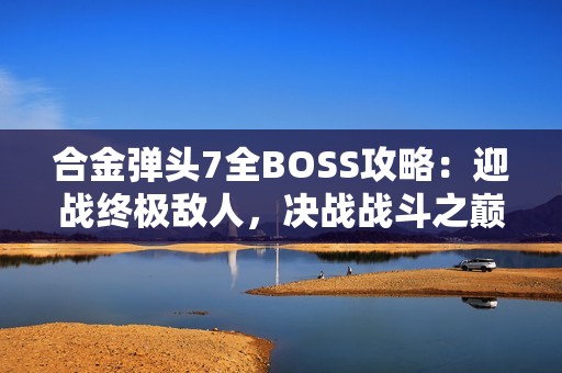 合金弹头7全BOSS攻略：迎战终极敌人，决战战斗之巅！