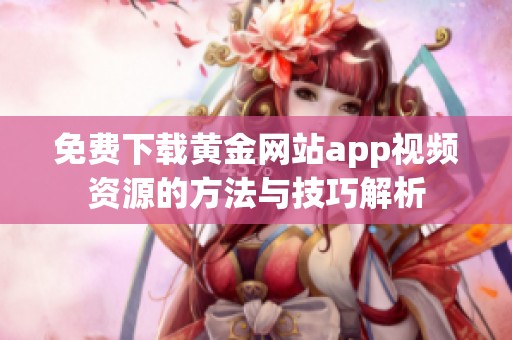 免费下载黄金网站app视频资源的方法与技巧解析