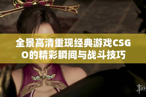 全景高清重现经典游戏CSGO的精彩瞬间与战斗技巧