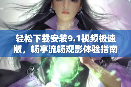 轻松下载安装9.1视频极速版，畅享流畅观影体验指南