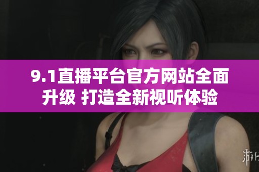 9.1直播平台官方网站全面升级 打造全新视听体验