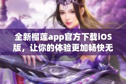 全新榴莲app官方下载iOS版，让你的体验更加畅快无比