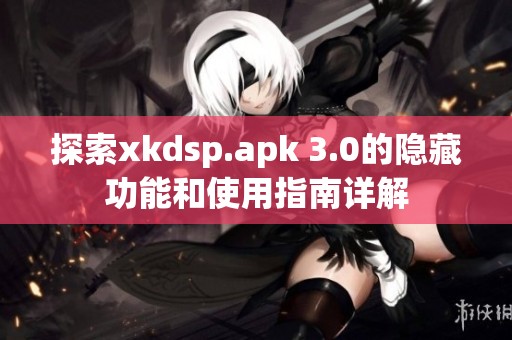 探索xkdsp.apk 3.0的隐藏功能和使用指南详解