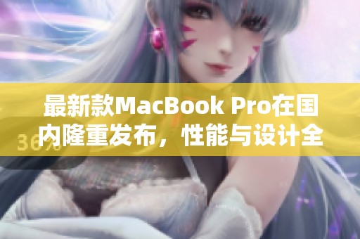 最新款MacBook Pro在国内隆重发布，性能与设计全面升级