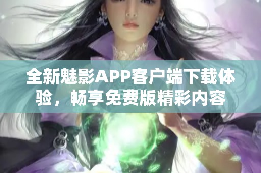 全新魅影APP客户端下载体验，畅享免费版精彩内容