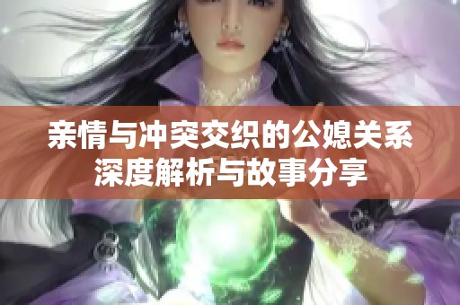 亲情与冲突交织的公媳关系深度解析与故事分享