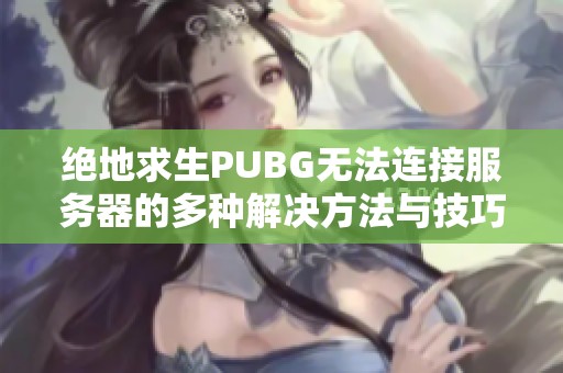 绝地求生PUBG无法连接服务器的多种解决方法与技巧揭秘